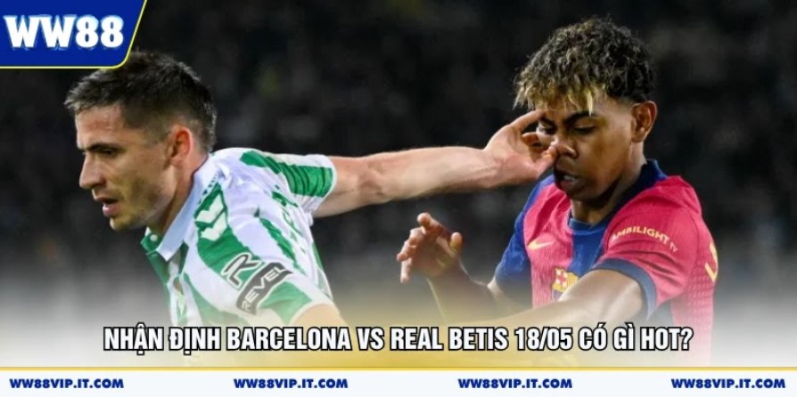 Nhận Định Barcelona Vs Real Betis 18/05 Có Gì Hot? Nhận Định Barcelona Vs Real Betis 18/05 Có Gì Hot?