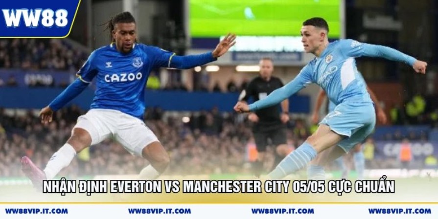 Nhận Định Everton Vs Manchester City 05/05 Cực Chuẩn Nhận Định Everton Vs Manchester City 05/05 Cực Chuẩn